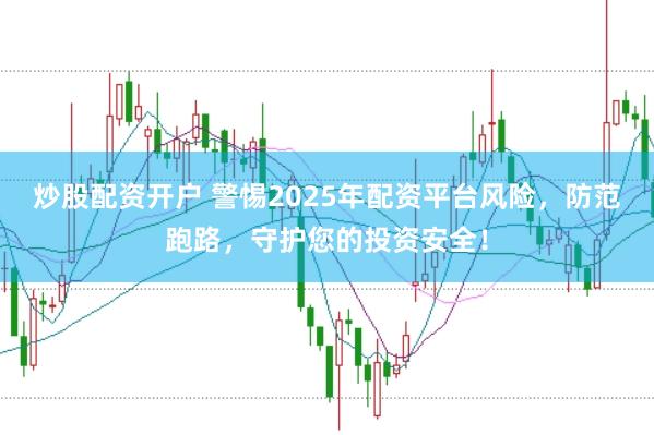 炒股配资开户 警惕2025年配资平台风险，防范跑路，守护您的投资安全！