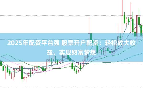 2025年配资平台强 股票开户配资：轻松放大收益，实现财富梦想