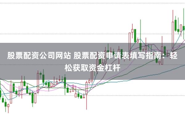股票配资公司网站 股票配资申请表填写指南：轻松获取资金杠杆