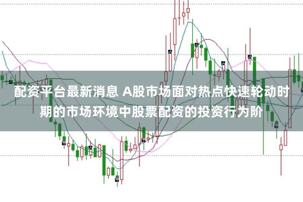 配资平台最新消息 A股市场面对热点快速轮动时期的市场环境中股票配资的投资行为阶