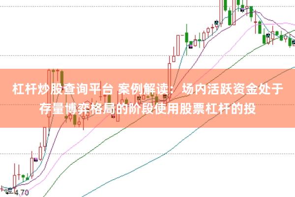 杠杆炒股查询平台 案例解读：场内活跃资金处于存量博弈格局的阶段使用股票杠杆的投