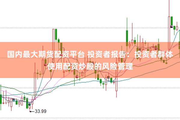 国内最大期货配资平台 投资者报告：投资者群体使用配资炒股的风险管理