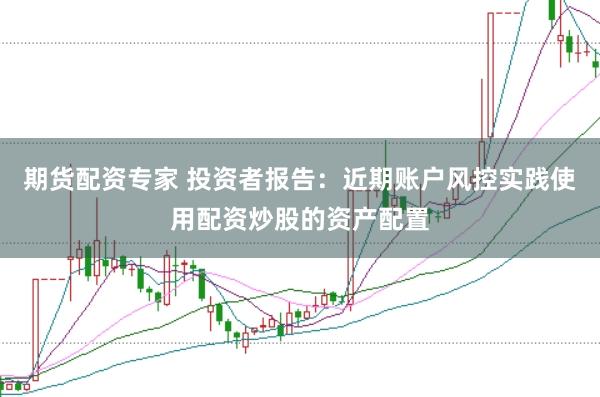 期货配资专家 投资者报告：近期账户风控实践使用配资炒股的资产配置