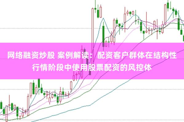 网络融资炒股 案例解读：配资客户群体在结构性行情阶段中使用股票配资的风控体