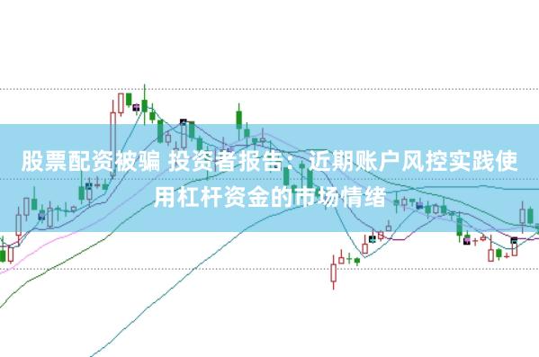 股票配资被骗 投资者报告：近期账户风控实践使用杠杆资金的市场情绪