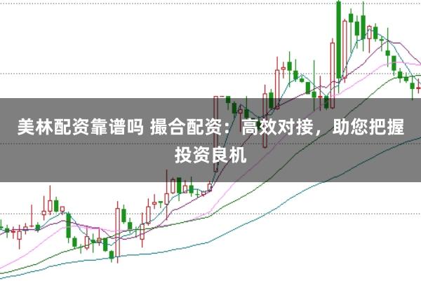 美林配资靠谱吗 撮合配资：高效对接，助您把握投资良机