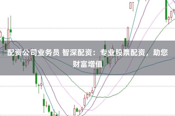 配资公司业务员 智深配资：专业股票配资，助您财富增值