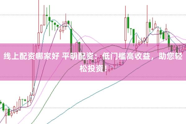 线上配资哪家好 平明配资：低门槛高收益，助您轻松投资！