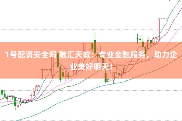 1号配资安全吗 融汇天诚:专业金融服务,助力企业美好明天!