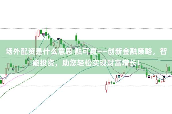 场外配资是什么意思 融可赢——创新金融策略,智能投资,助您轻松实现财富增长!