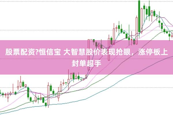 股票配资?恒信宝 大智慧股价表现抢眼,涨停板上封单超手