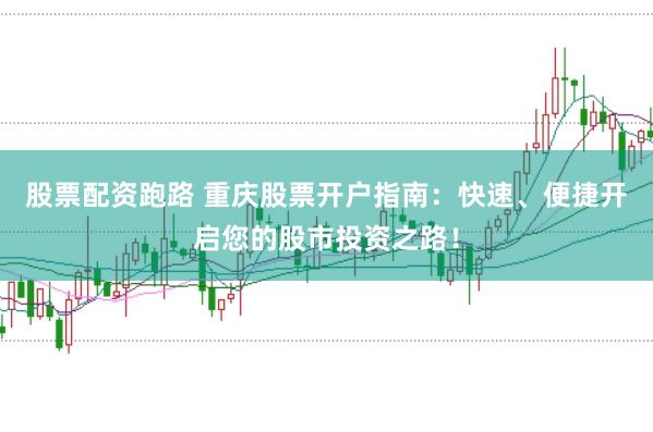 股票配资跑路 重庆股票开户指南:快速、便捷开启您的股市投资之路!