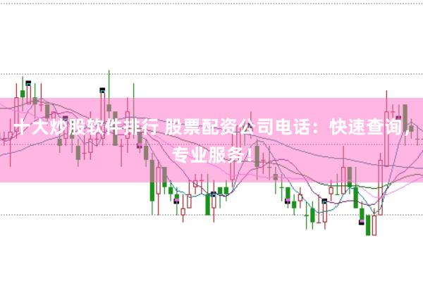 十大炒股软件排行 股票配资公司电话:快速查询,专业服务!