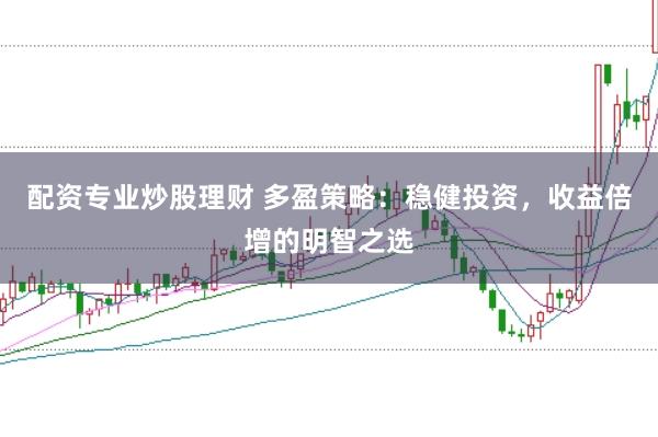配资专业炒股理财 多盈策略：稳健投资，收益倍增的明智之选