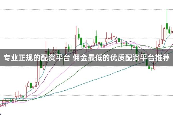 专业正规的配资平台 佣金最低的优质配资平台推荐