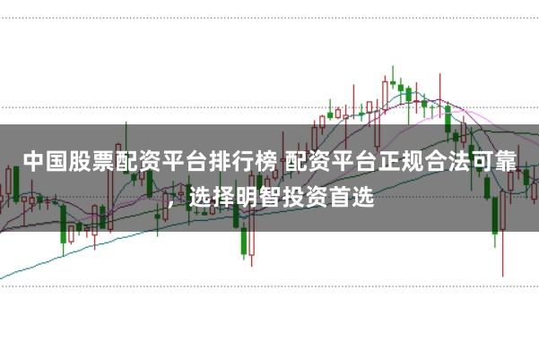 中国股票配资平台排行榜 配资平台正规合法可靠，选择明智投资首选