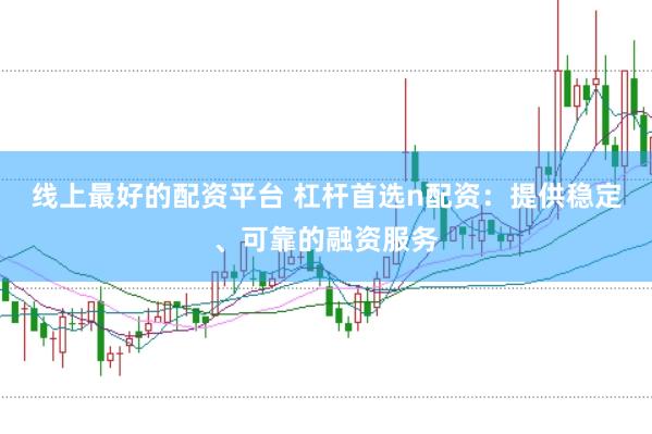 线上最好的配资平台 杠杆首选n配资:提供稳定、可靠的融资服务