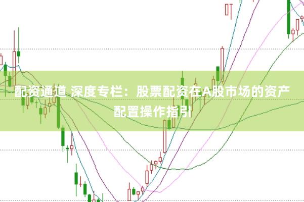 配资通道 深度专栏：股票配资在A股市场的资产配置操作指引
