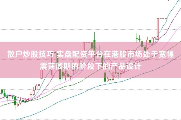 散户炒股技巧 实盘配资平台在港股市场处于宽幅震荡周期的阶段下的产品设计