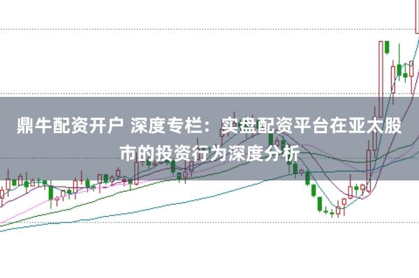 鼎牛配资开户 深度专栏：实盘配资平台在亚太股市的投资行为深度分析