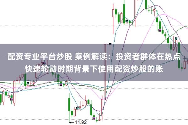 配资专业平台炒股 案例解读：投资者群体在热点快速轮动时期背景下使用配资炒股的账