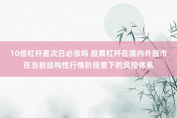 10倍杠杆是次日必涨吗 股票杠杆在境内外股市在当前结构性行情阶段里下的风控体系