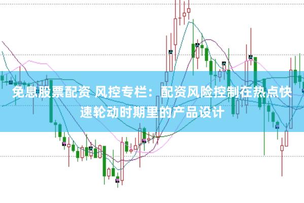 免息股票配资 风控专栏：配资风险控制在热点快速轮动时期里的产品设计