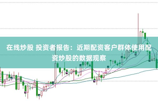在线炒股 投资者报告：近期配资客户群体使用配资炒股的数据观察