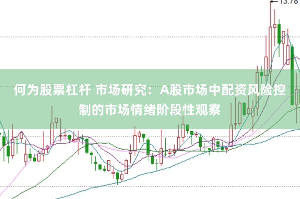 何为股票杠杆 市场研究：A股市场中配资风险控制的市场情绪阶段性观察