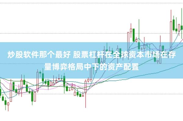 炒股软件那个最好 股票杠杆在全球资本市场在存量博弈格局中下的资产配置