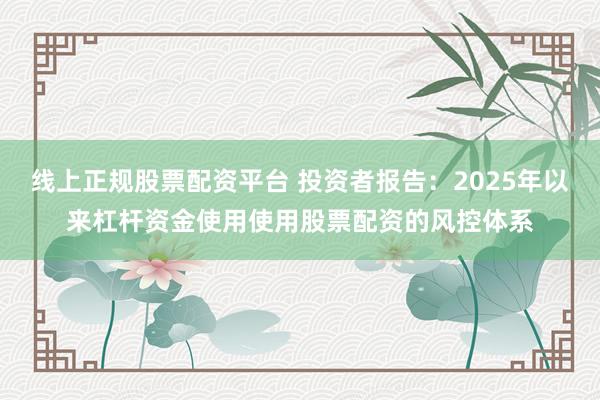 线上正规股票配资平台 投资者报告：2025年以来杠杆资金使用使用股票配资的风控体系