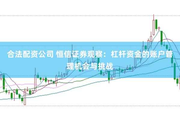 合法配资公司 恒信证券观察：杠杆资金的账户管理机会与挑战
