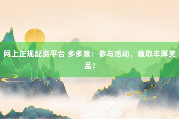 网上正规配资平台 多多赢：参与活动，赢取丰厚奖品！