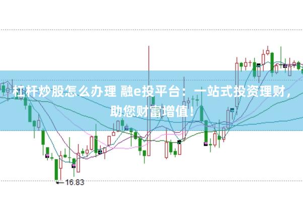 杠杆炒股怎么办理 融e投平台：一站式投资理财，助您财富增值！