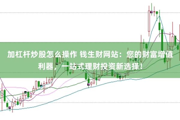 加杠杆炒股怎么操作 钱生财网站：您的财富增值利器，一站式理财投资新选择！