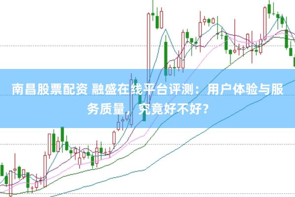 南昌股票配资 融盛在线平台评测：用户体验与服务质量，究竟好不好？