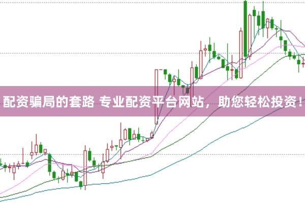 配资骗局的套路 专业配资平台网站，助您轻松投资！