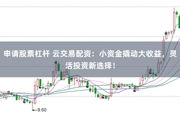 申请股票杠杆 云交易配资：小资金撬动大收益，灵活投资新选择！