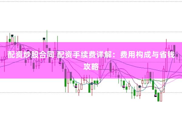 配资炒股合同 配资手续费详解：费用构成与省钱攻略