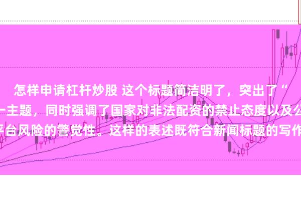怎样申请杠杆炒股 这个标题简洁明了,突出了“中国非法配资平台”这一主题,同时强调了国家对非法配资的禁止态度以及公众对平台风险的警觉性。这样的表述既符合新闻标题的写作规范,也能有效吸引读者的注意。