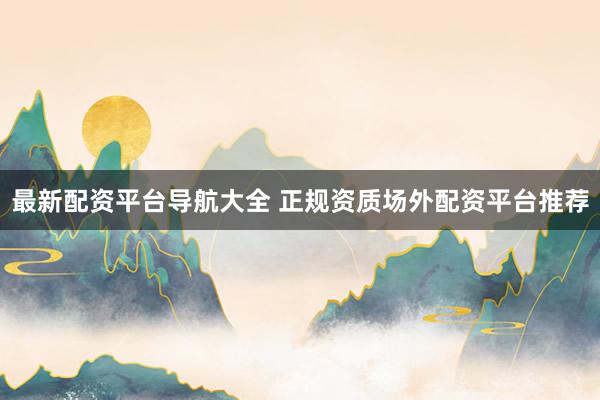 最新配资平台导航大全 正规资质场外配资平台推荐