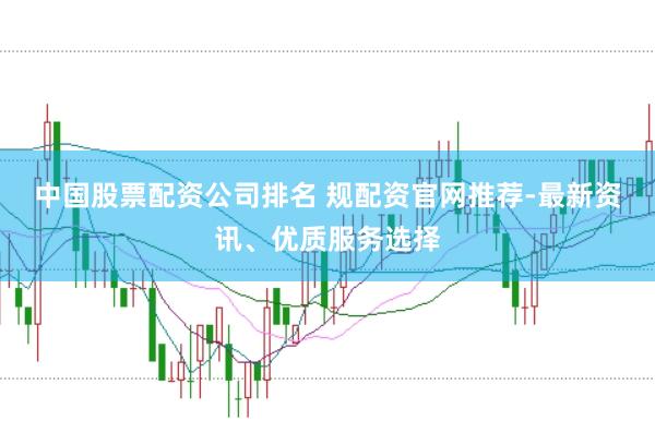中国股票配资公司排名 规配资官网推荐-最新资讯、优质服务选择
