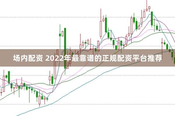 场内配资 2022年最靠谱的正规配资平台推荐