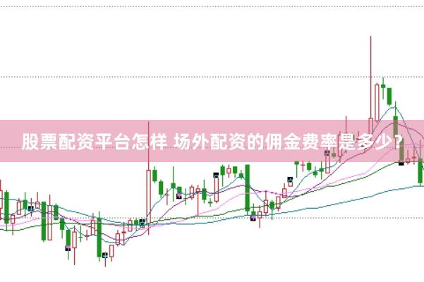 股票配资平台怎样 场外配资的佣金费率是多少？