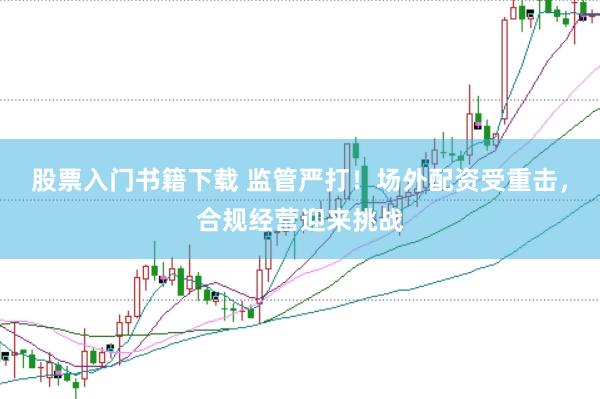 股票入门书籍下载 监管严打！场外配资受重击，合规经营迎来挑战