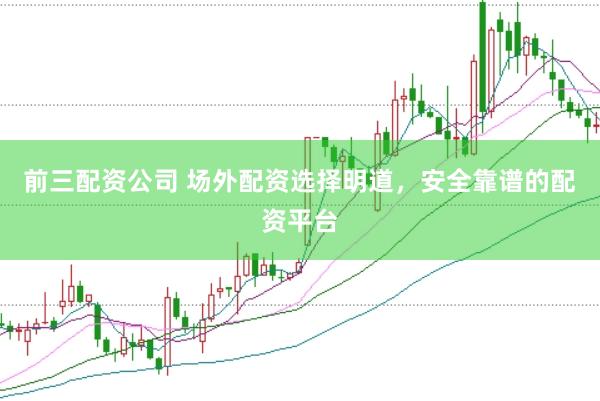 前三配资公司 场外配资选择明道，安全靠谱的配资平台
