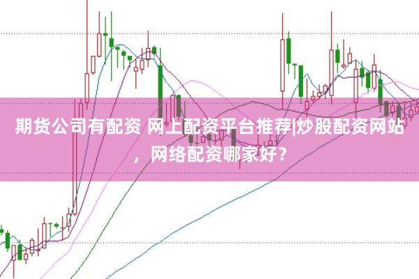 期货公司有配资 网上配资平台推荐|炒股配资网站，网络配资哪家好？