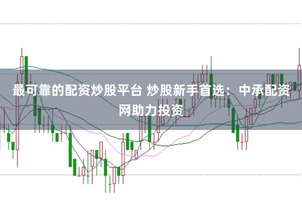 最可靠的配资炒股平台 炒股新手首选：中承配资网助力投资
