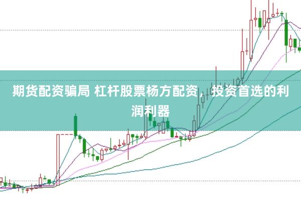 期货配资骗局 杠杆股票杨方配资，投资首选的利润利器