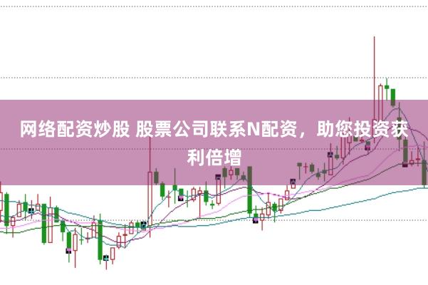 网络配资炒股 股票公司联系N配资，助您投资获利倍增